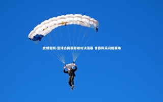 欧博官网-篮球选拔赛巅峰对决落幕 青春风采闪耀赛场