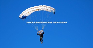 欧博官网-篮球选拔赛巅峰对决落幕 青春风采闪耀赛场