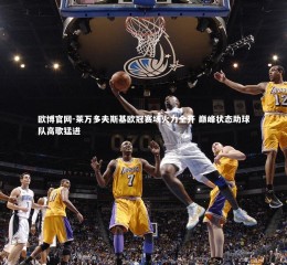 欧博官网-莱万多夫斯基欧冠赛场火力全开 巅峰状态助球队高歌猛进