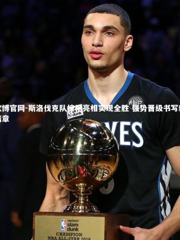 欧博官网-斯洛伐克队惊艳亮相实现全胜 强势晋级书写新篇章