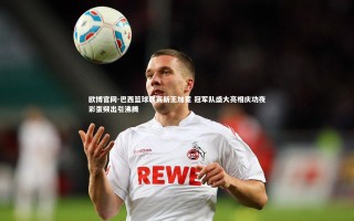 欧博官网-巴西篮球联赛新王加冕 冠军队盛大亮相庆功夜彩蛋频出引沸腾