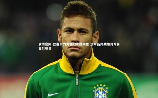 欧博官网-欧塞尔力克强敌彰显韧性 法甲新兴劲旅异军突起引瞩目